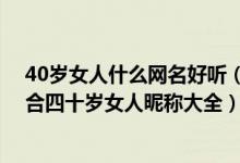 40岁女人什么网名好听（40岁女人网名简单干净200个 适合四十岁女人昵称大全）