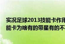 实况足球2013技能卡作用（实况2013里大师联赛球员的技能卡为啥有的带星有的不带）