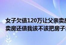 女子欠债120万让父亲卖房（岳父欠下50万高利贷老婆要我卖房还债我该不该把房子卖了）