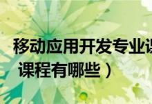 移动应用开发专业课程（移动应用开发学什么 课程有哪些）