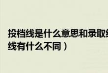 投档线是什么意思和录取线区别（投档线是什么意思 和录取线有什么不同）