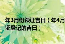 年3月份领证吉日（年4月领证吉日一览表 虎年4月中适合领证登记的吉日）