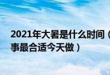 2021年大暑是什么时间（年大暑适合做什么 年大暑这三件事最合适今天做）