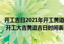 开工吉日2021年开工黄道吉日老黄历（年开工黄道吉日一览 开工大吉黄道吉日时间表）