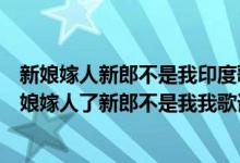 新娘嫁人新郎不是我印度歌曲翻译（哪位告诉我印度歌曲新娘嫁人了新郎不是我我歌词意思）