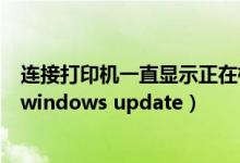 连接打印机一直显示正在检查（连接打印机却提示正在检查windows update）