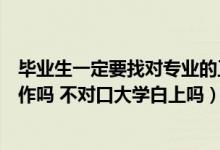 毕业生一定要找对专业的工作吗（毕业一定要找自己专业工作吗 不对口大学白上吗）