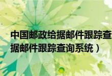 中国邮政给据邮件跟踪查询系统(挂号信查询)（中国邮政给据邮件跟踪查询系统）