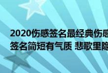 2020伤感签名最经典伤感个性签名2020（有个性的繁体字签名简短有气质 悲歌里隐藏着什么期待）