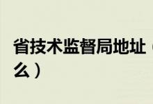 省技术监督局地址（国家技术监督局网址是什么）