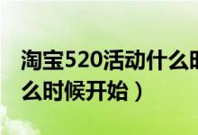 淘宝520活动什么时候开始（淘宝520活动什么时候开始）