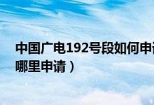 中国广电192号段如何申请（中国广电192号段选号入口在哪里申请）