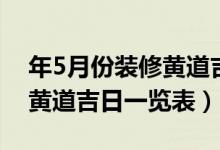 年5月份装修黄道吉日时间表（年5月份装修黄道吉日一览表）