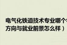 电气化铁道技术专业哪个学校好（电气化铁道技术专业就业方向与就业前景怎么样）