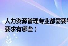 人力资源管理专业都需要学什么（人力资源管理专业学什么 要求有哪些）