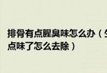 排骨有点腥臭味怎么办（生排骨有轻微臭味怎么处理 排骨有点味了怎么去除）