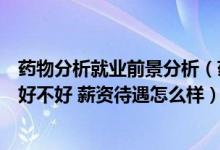 药物分析就业前景分析（药物分析专业就业前景及就业方向好不好 薪资待遇怎么样）