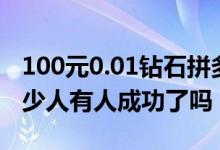 100元0.01钻石拼多多100元0.01钻石需要多少人有人成功了吗