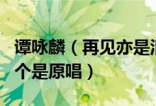 谭咏麟（再见亦是泪 邰正宵 找一个字代替 哪个是原唱）