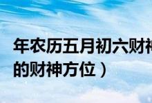 年农历五月初六财神在哪方（年农历四月初九的财神方位）