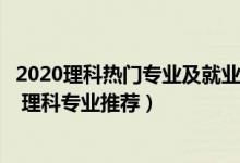 2020理科热门专业及就业前景男生（理科生男学什么专业好 理科专业推荐）