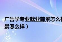 广告学专业就业前景怎么样（广告学专业好找工作吗 就业前景怎么样）