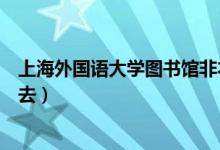 上海外国语大学图书馆非本校生可以进去么（怎样才能混进去）