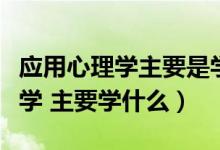 应用心理学主要是学什么（什么叫做应用心理学 主要学什么）