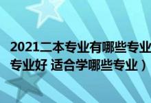 2021二本专业有哪些专业好就业（高考考生二本分数学什么专业好 适合学哪些专业）