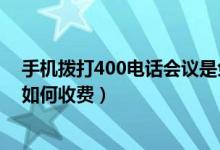 手机拨打400电话会议是免费的吗（手机拨打400电话会议如何收费）