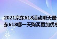 2021京东618活动哪天最便宜（京东618是当天最便宜吗 京东618哪一天购买更加优惠）