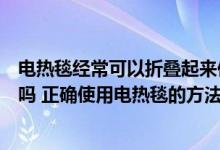 电热毯经常可以折叠起来使用吗（电热毯大了可以垂在床边吗 正确使用电热毯的方法）