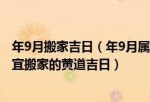 年9月搬家吉日（年9月属牛人搬家的黄道吉日 年9月属牛者宜搬家的黄道吉日）