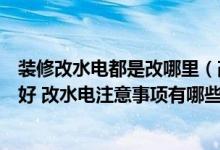 装修改水电都是改哪里（改水电找个人还是找装修公司比较好 改水电注意事项有哪些）