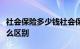 社会保险多少钱社会保险和农村合作医疗有什么区别