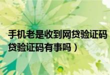 手机老是收到网贷验证码（手机号和验证码能网贷吗 收到网贷验证码有事吗）