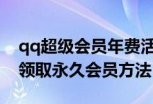 qq超级会员年费活动2021（年QQ会员免费领取永久会员方法）