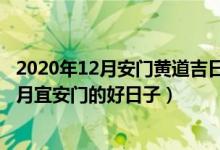 2020年12月安门黄道吉日选择（年12月安门黄道吉日 年12月宜安门的好日子）