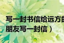 写一封书信给远方的朋友（给远方素不相识的朋友写一封信）