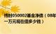 博时050002基金净值（08年6月买入博时精选050004基金一万元现在值多少钱）