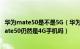 华为mate50是不是5G（华为mate50支持5g网络吗 华为Mate50仍然是4G手机吗）