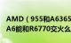 AMD（955和A63650哪个好 价格差的大么 A6能和R6770交火么）