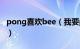 pong喜欢bee（我要pong和bee的详细资料）