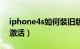 iphone4s如何装旧版微信（Iphone4s如何激活）