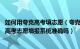 如何用夸克高考填志愿（夸克高考志愿填报系统可靠吗 夸克高考志愿填报系统准确吗）