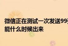 微信正在测试一次发送99张图片真的吗一次发99张图片的功能什么时候出来