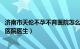 济南市天伦不孕不育医院怎么样（孙永生 济南天伦不孕不育医院医生）