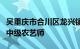 吴重庆市合川区龙兴镇人民政府农业服务中心中级农艺师