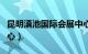 昆明滇池国际会展中心（昆明滇池国际会展中心）