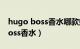 hugo boss香水哪款好闻（如何选购hugoboss香水）